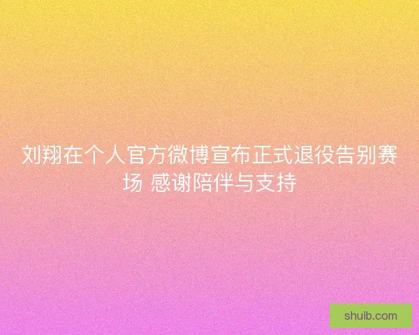 刘翔在个人官方微博宣布正式退役告别赛场 感谢陪伴与支持
