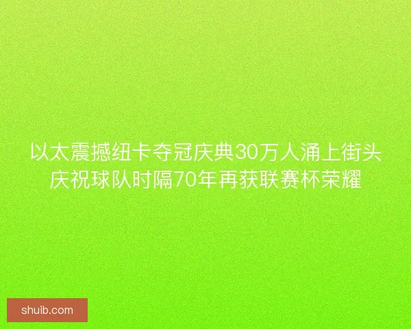以太震撼纽卡夺冠庆典30万人涌上街头庆祝球队时隔70年再获联赛杯荣耀