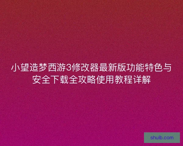 小望造梦西游3修改器最新版功能特色与安全下载全攻略使用教程详解