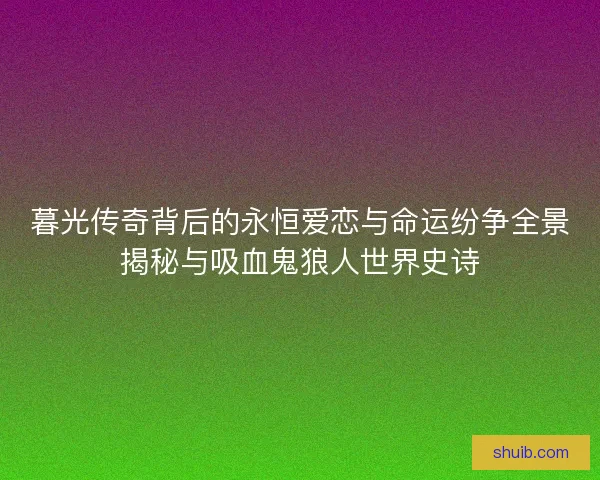 暮光传奇背后的永恒爱恋与命运纷争全景揭秘与吸血鬼狼人世界史诗