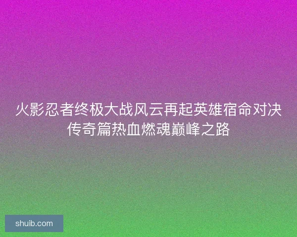 火影忍者终极大战风云再起英雄宿命对决传奇篇热血燃魂巅峰之路